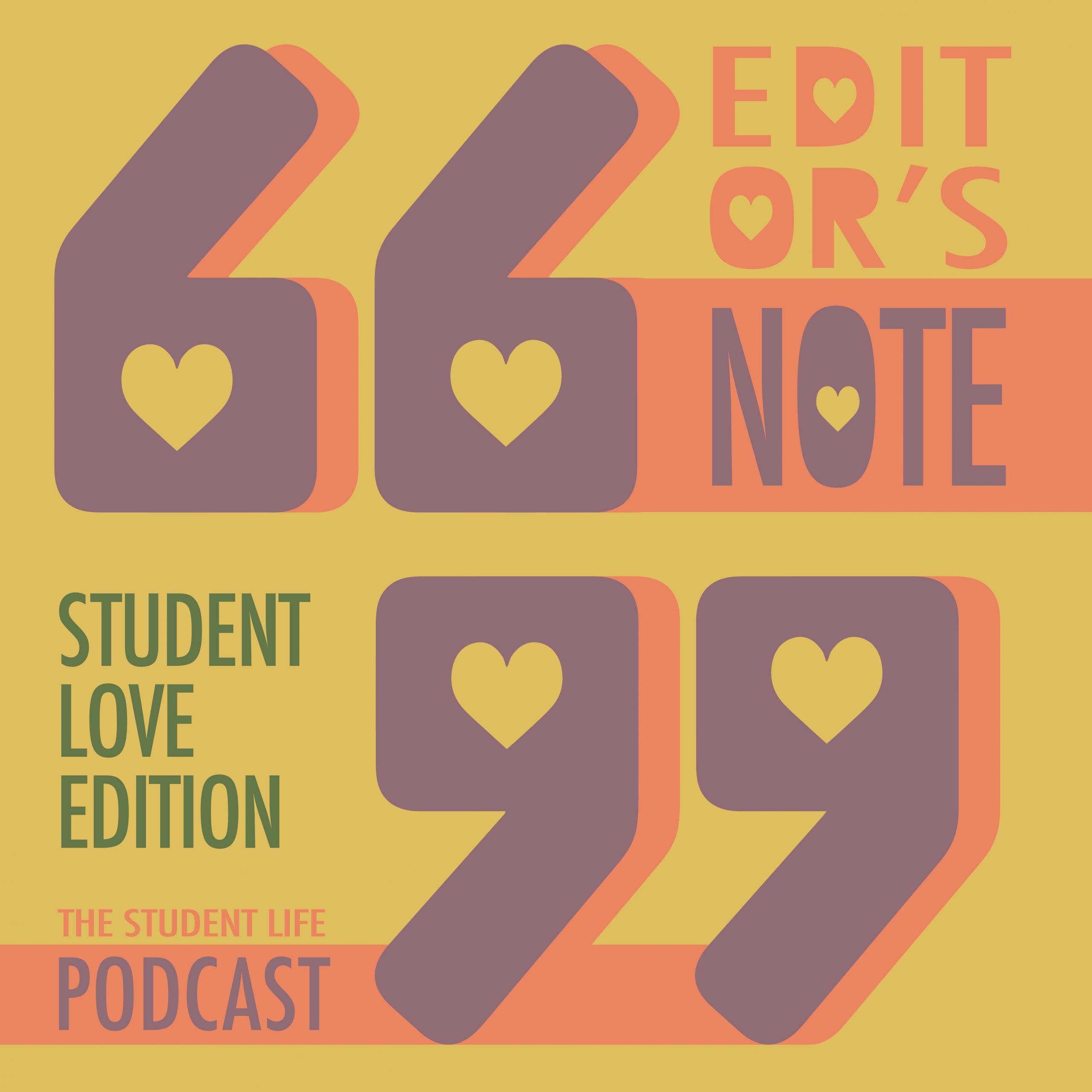 A graphic with two large purple quotation marks in the center in front of a yellow background. In the upper right hand corner, orange and purple letters read "Editor's Note." In the lower left hand corner, purple letters read "Student Love Edition and "The Student Life Podcast."
